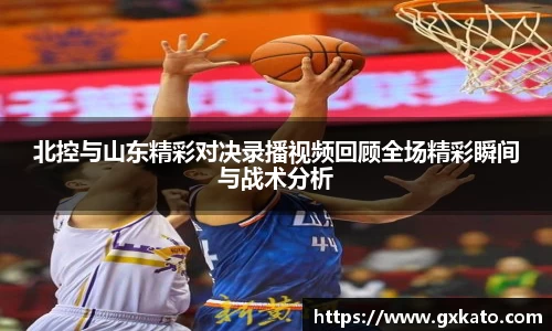 北控与山东精彩对决录播视频回顾全场精彩瞬间与战术分析